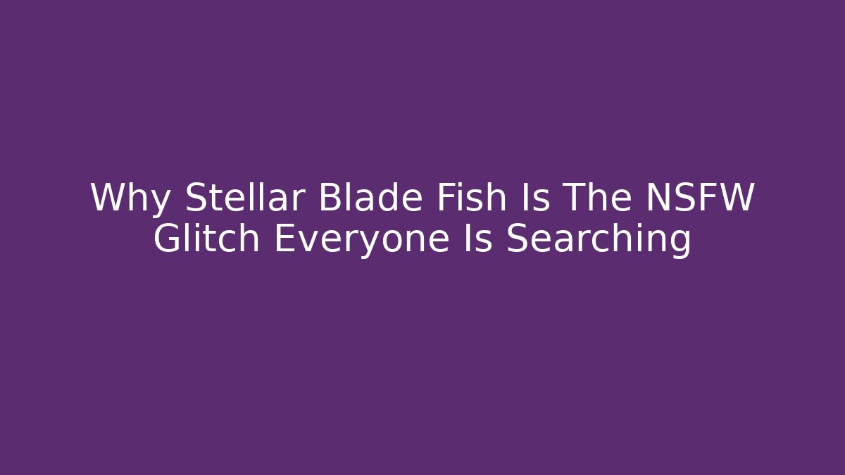Why Stellar Blade Fish Is The NSFW Glitch Everyone Is Searching