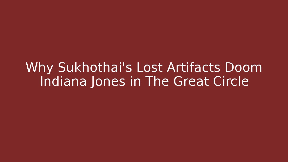 Why Sukhothai’s Lost Artifacts Doom Indiana Jones in The Great Circle