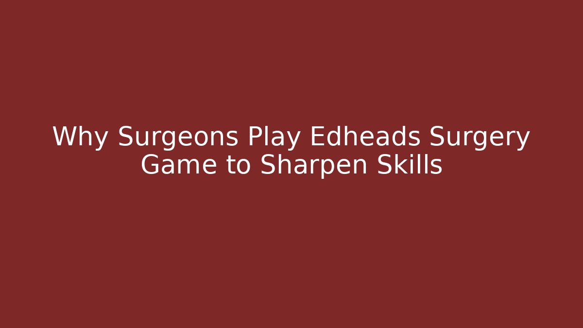 Why Surgeons Play Edheads Surgery Game to Sharpen Skills