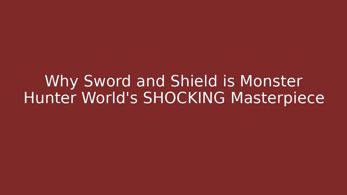 Why Sword and Shield is Monster Hunter World's SHOCKING Masterpiece