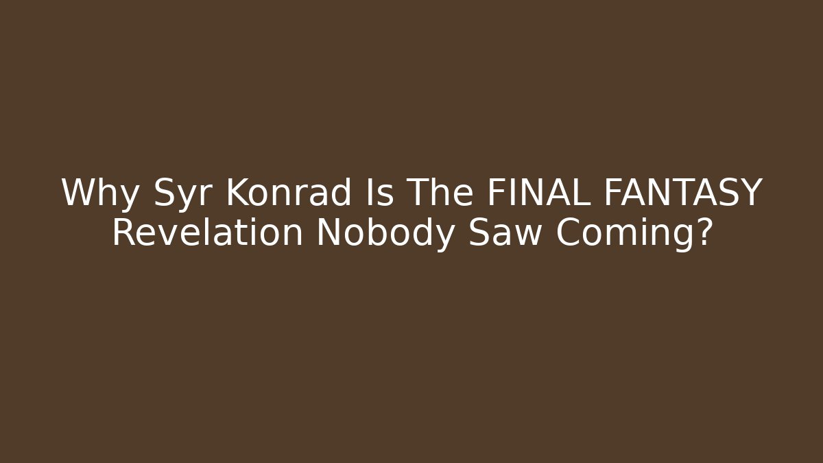Why Syr Konrad Is The FINAL FANTASY Revelation Nobody Saw Coming?