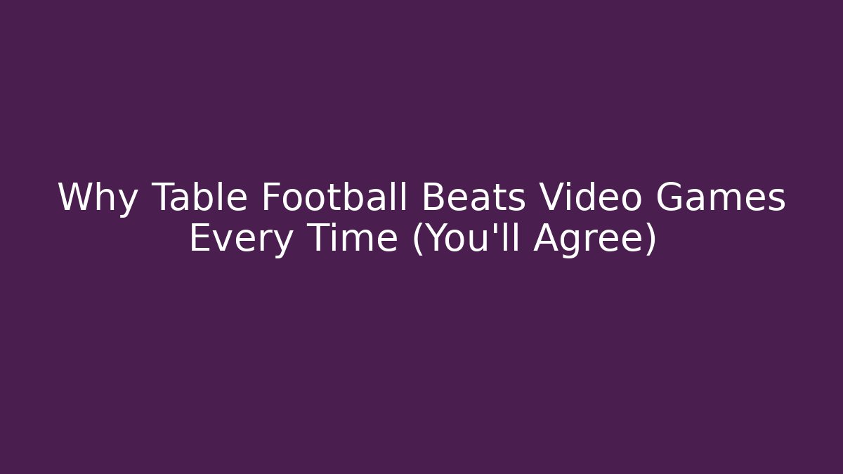 Why Table Football Beats Video Games Every Time (You'll Agree)