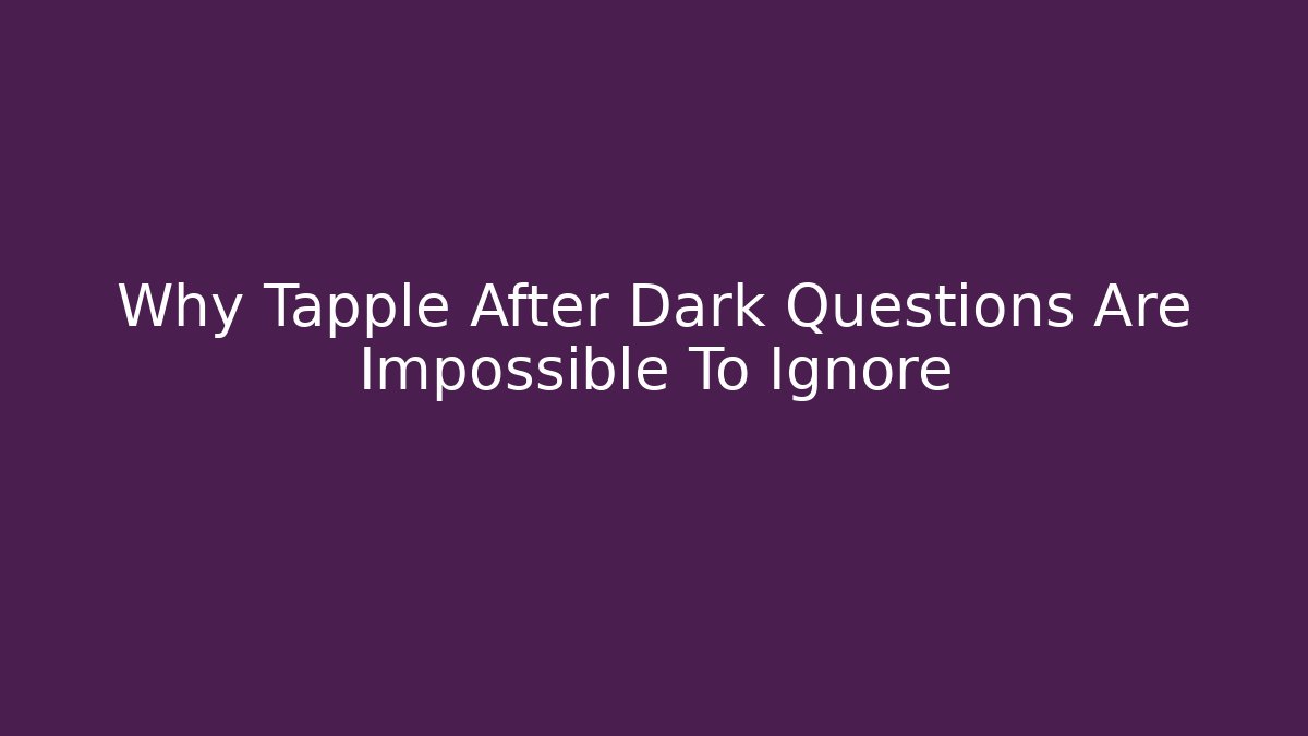 Why Tapple After Dark Questions Are Impossible To Ignore