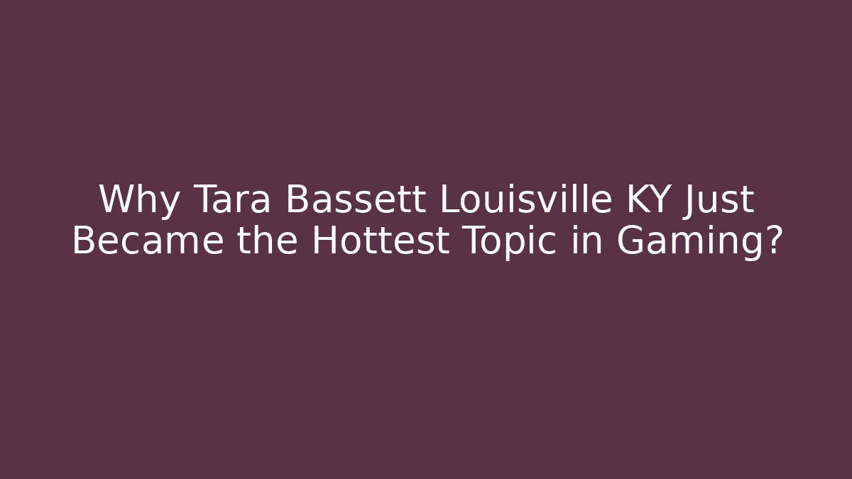 Why Tara Bassett Louisville KY Just Became the Hottest Topic in Gaming?