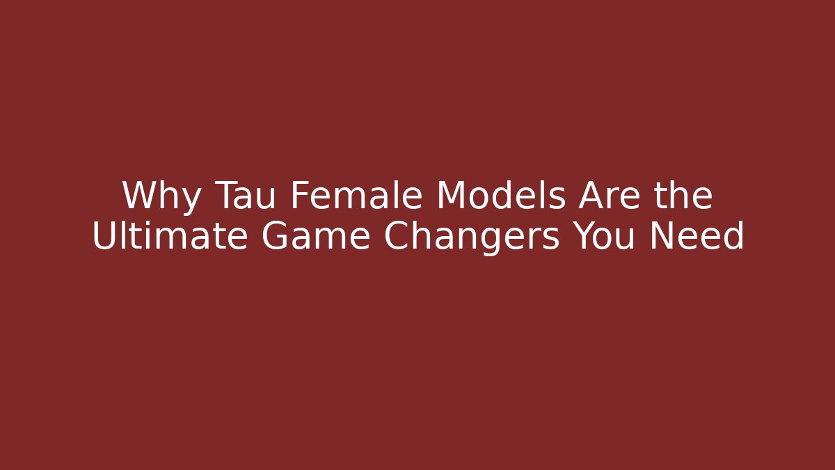 Why Tau Female Models Are the Ultimate Game Changers You Need