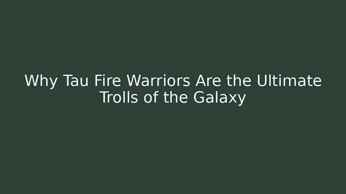 Why Tau Fire Warriors Are the Ultimate Trolls of the Galaxy
