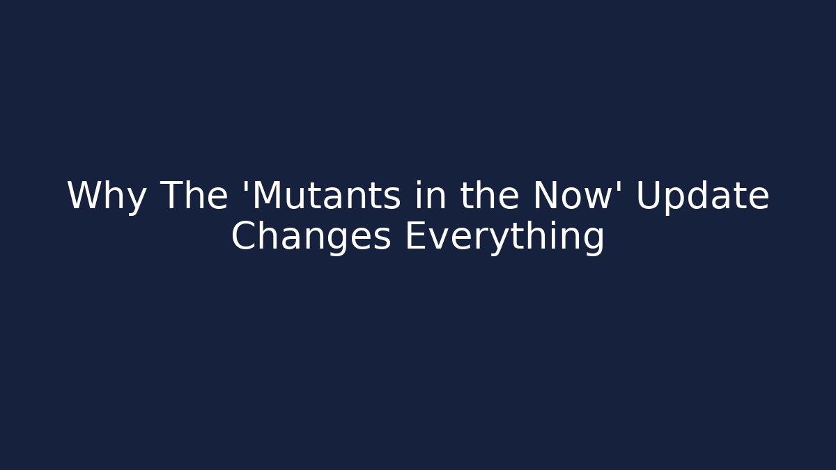 Why The 'Mutants in the Now' Update Changes Everything