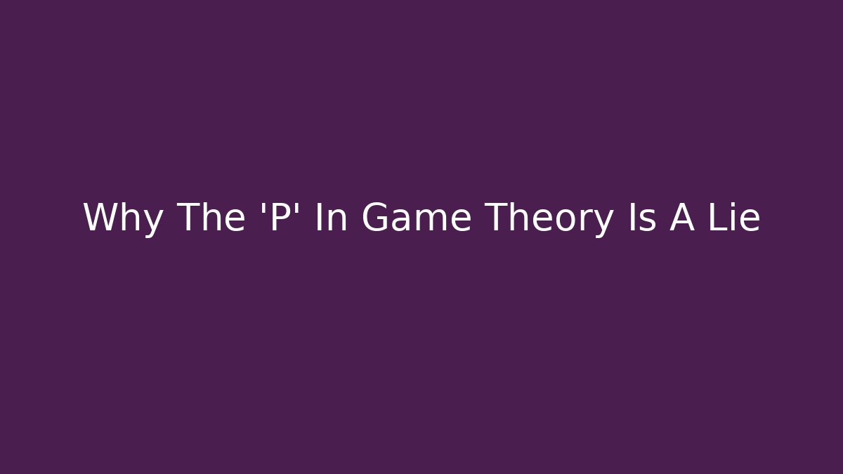 Why The 'P' In Game Theory Is A Lie