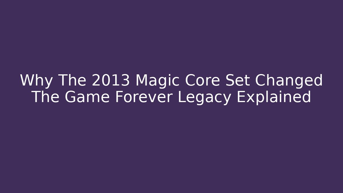 Why The 2013 Magic Core Set Changed The Game Forever Legacy Explained - Create More Assets