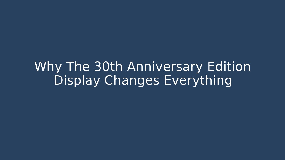 Why The 30th Anniversary Edition Display Changes Everything