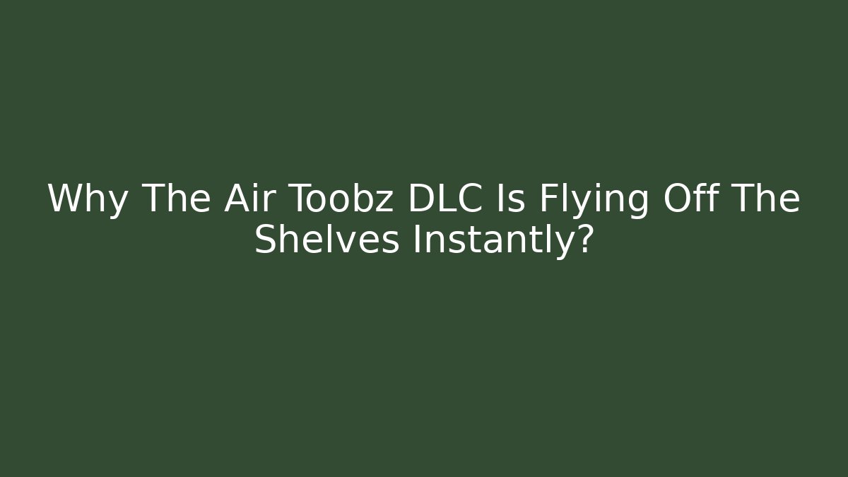 Why The Air Toobz DLC Is Flying Off The Shelves Instantly?