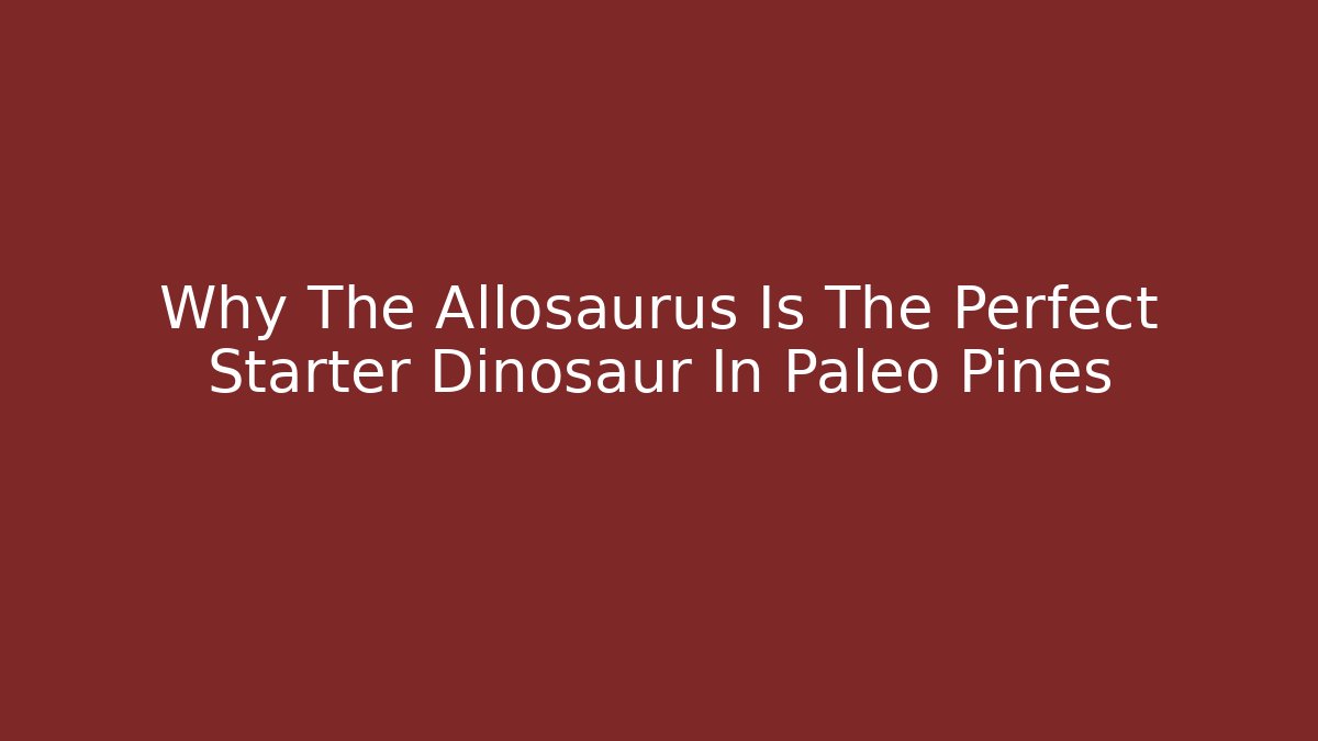 Why The Allosaurus Is The Perfect Starter Dinosaur In Paleo Pines