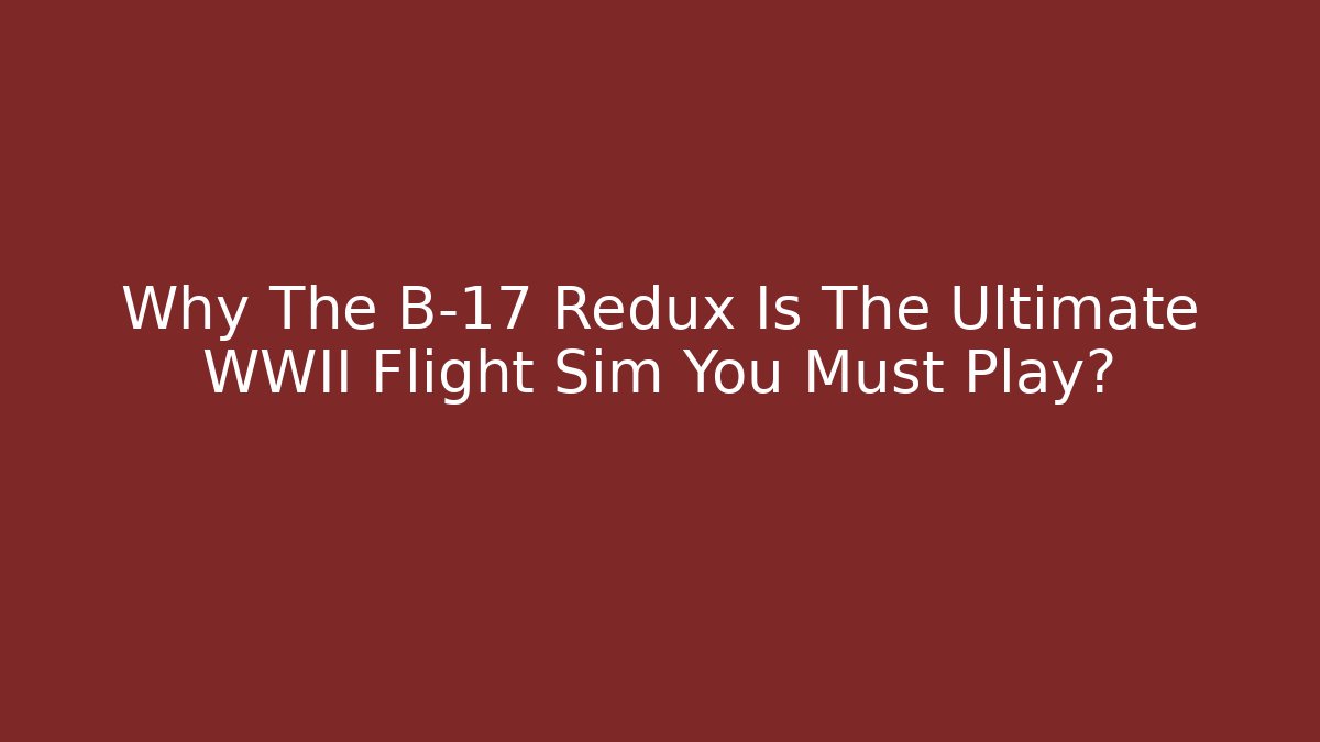 Why The B-17 Redux Is The Ultimate WWII Flight Sim You Must Play?