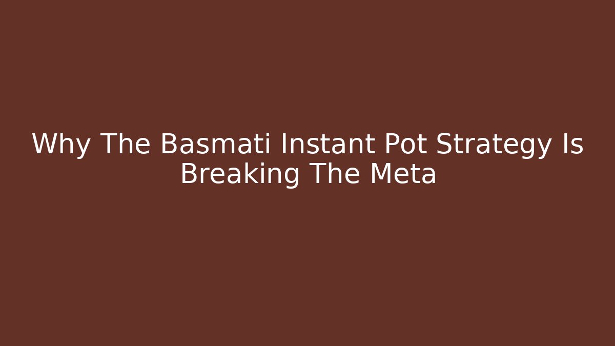 Why The Basmati Instant Pot Strategy Is Breaking The Meta