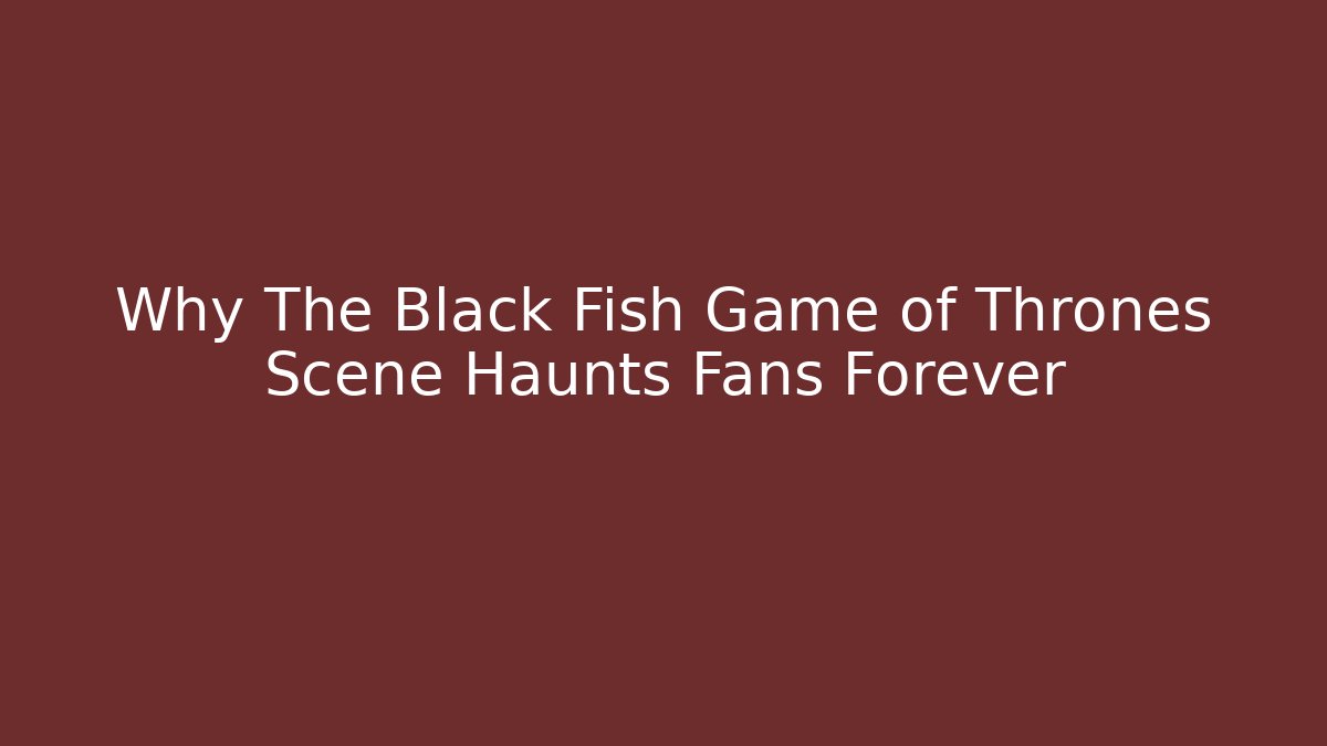 Why The Black Fish Game of Thrones Scene Haunts Fans Forever