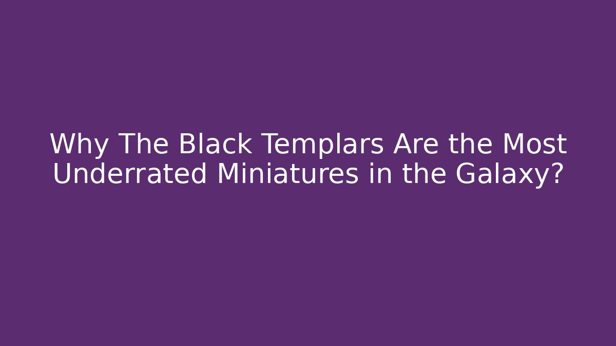 Why The Black Templars Are the Most Underrated Miniatures in the Galaxy?