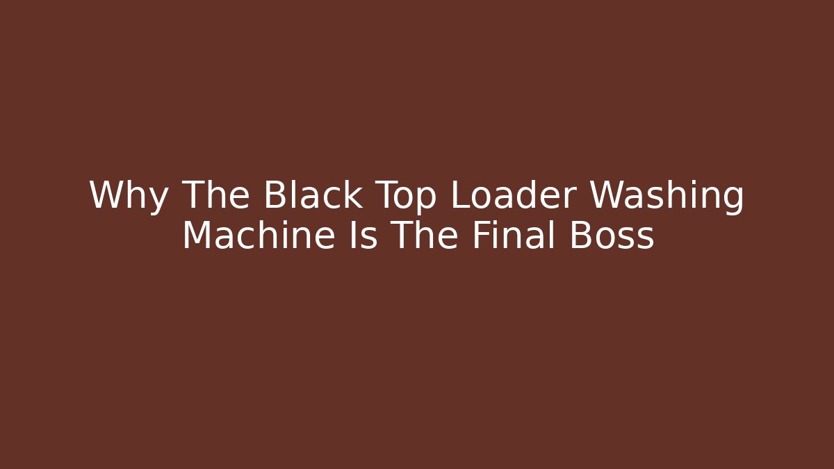 Why The Black Top Loader Washing Machine Is The Final Boss