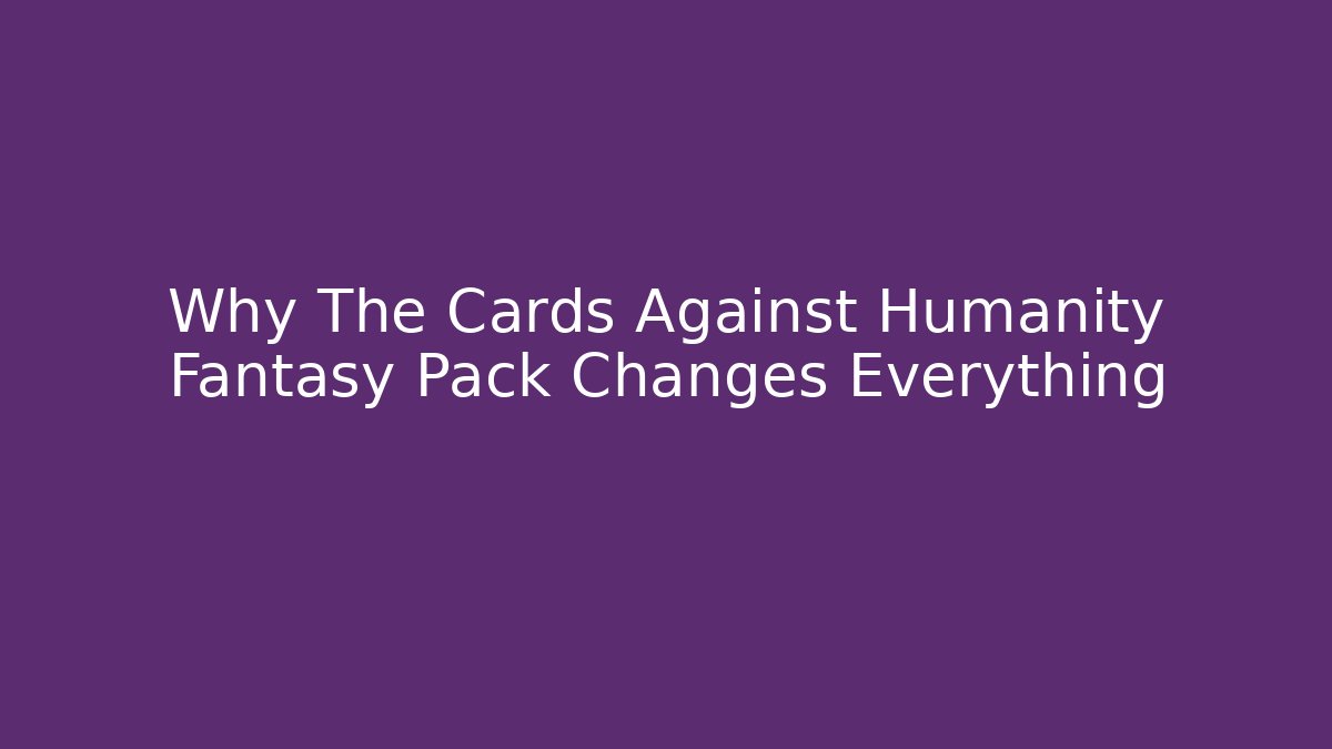 Why The Cards Against Humanity Fantasy Pack Changes Everything