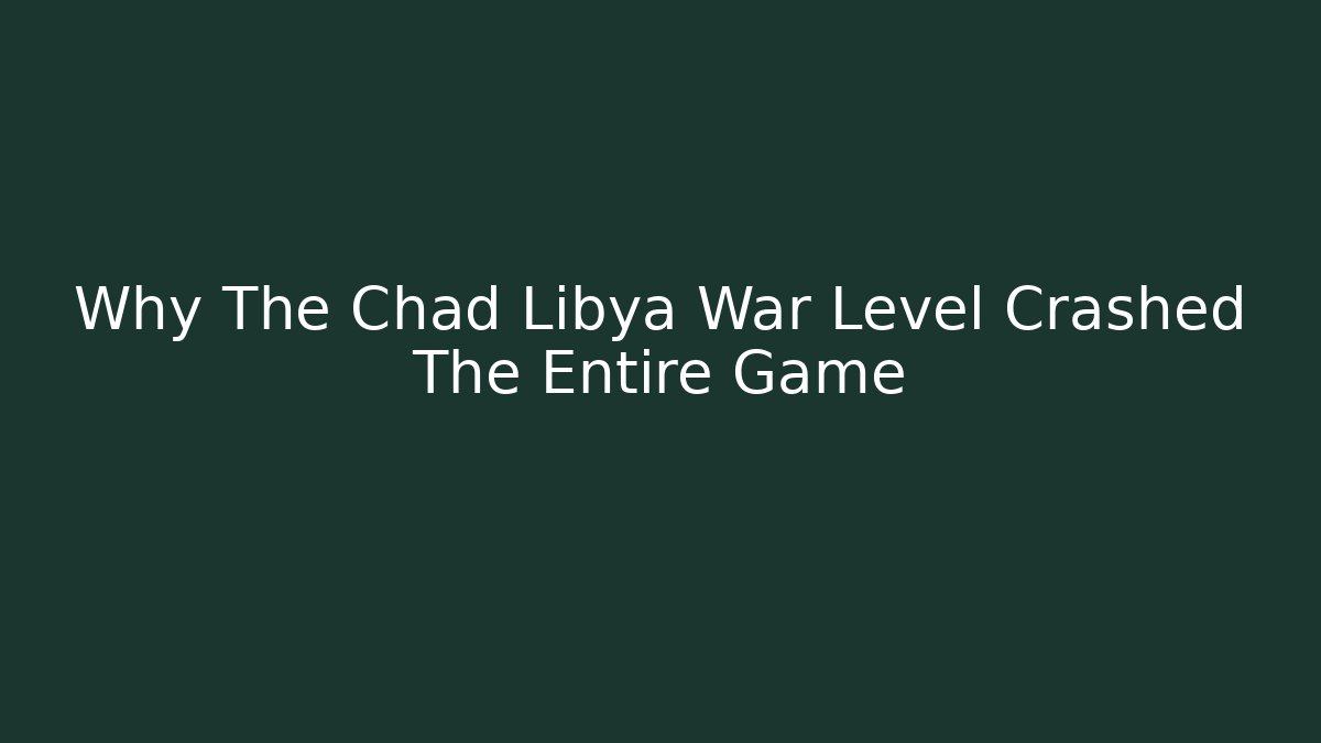 Why The Chad Libya War Level Crashed The Entire Game - Create More Assets