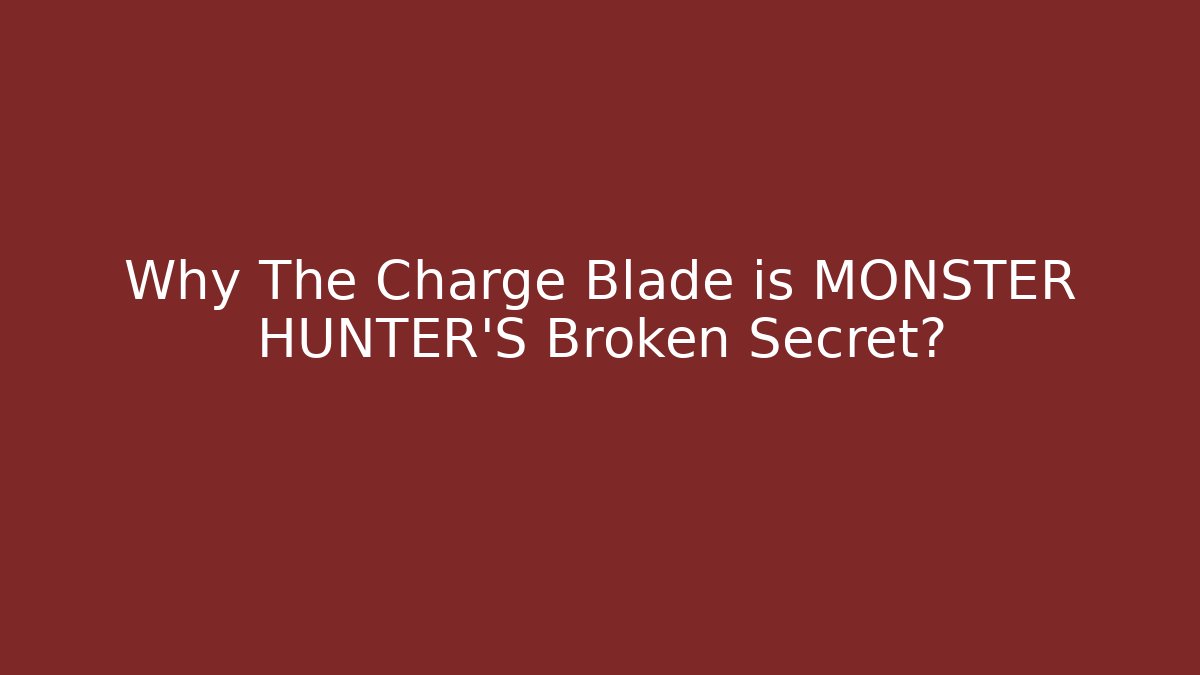 Why The Charge Blade is MONSTER HUNTER’S Broken Secret?