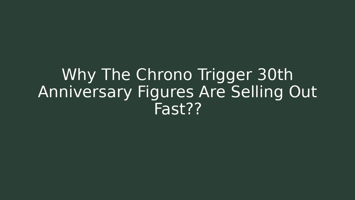 Why The Chrono Trigger 30th Anniversary Figures Are Selling Out Fast抢购