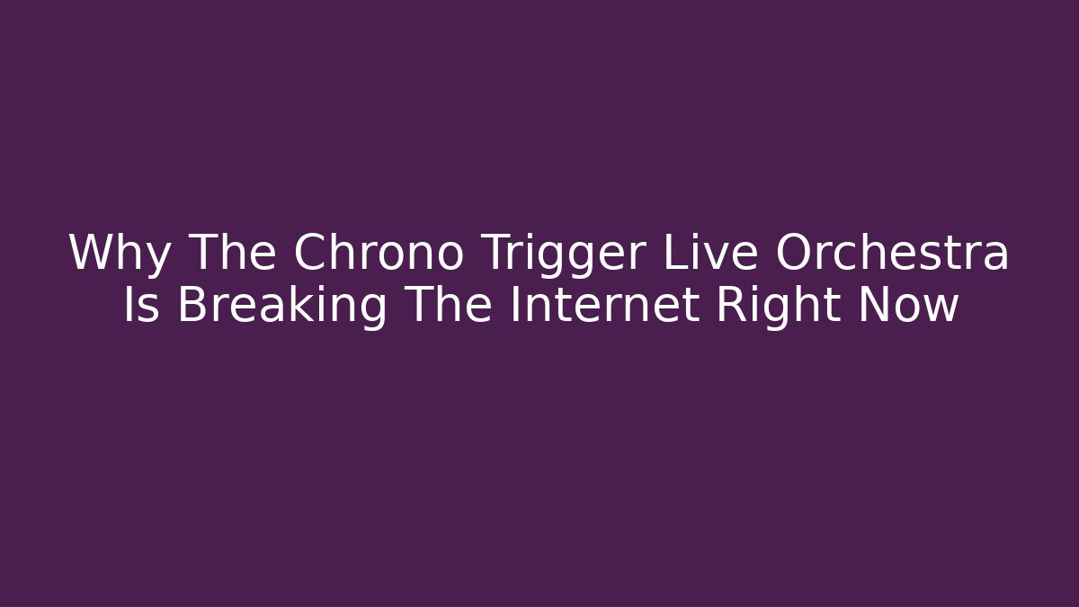 Why The Chrono Trigger Live Orchestra Is Breaking The Internet Right Now