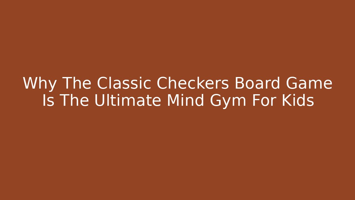 Why The Classic Checkers Board Game Is The Ultimate Mind Gym For Kids