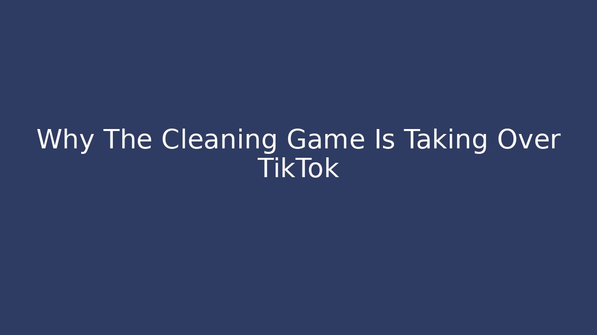 Why The Cleaning Game Is Taking Over TikTok - Create More Assets