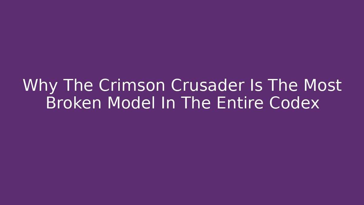 Why The Crimson Crusader Is The Most Broken Model In The Entire Codex