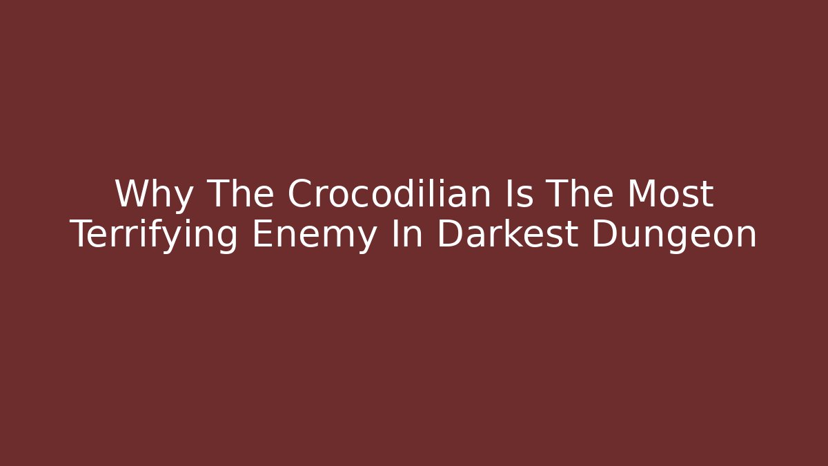 Why The Crocodilian Is The Most Terrifying Enemy In Darkest Dungeon