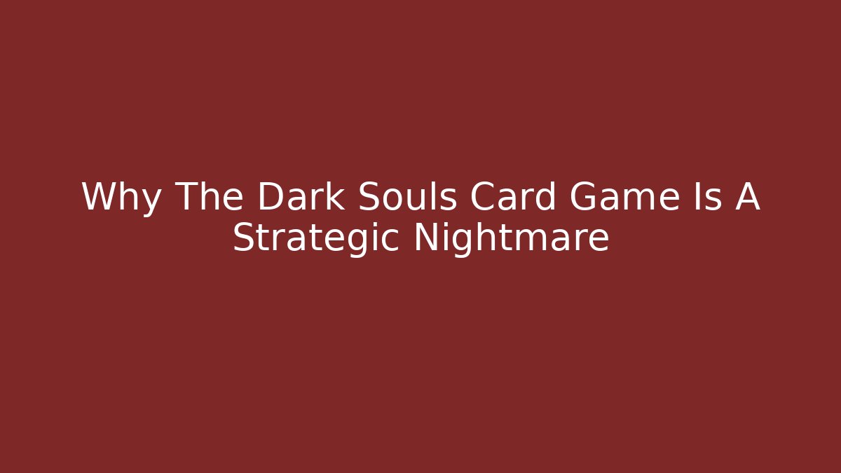 Why The Dark Souls Card Game Is A Strategic Nightmare