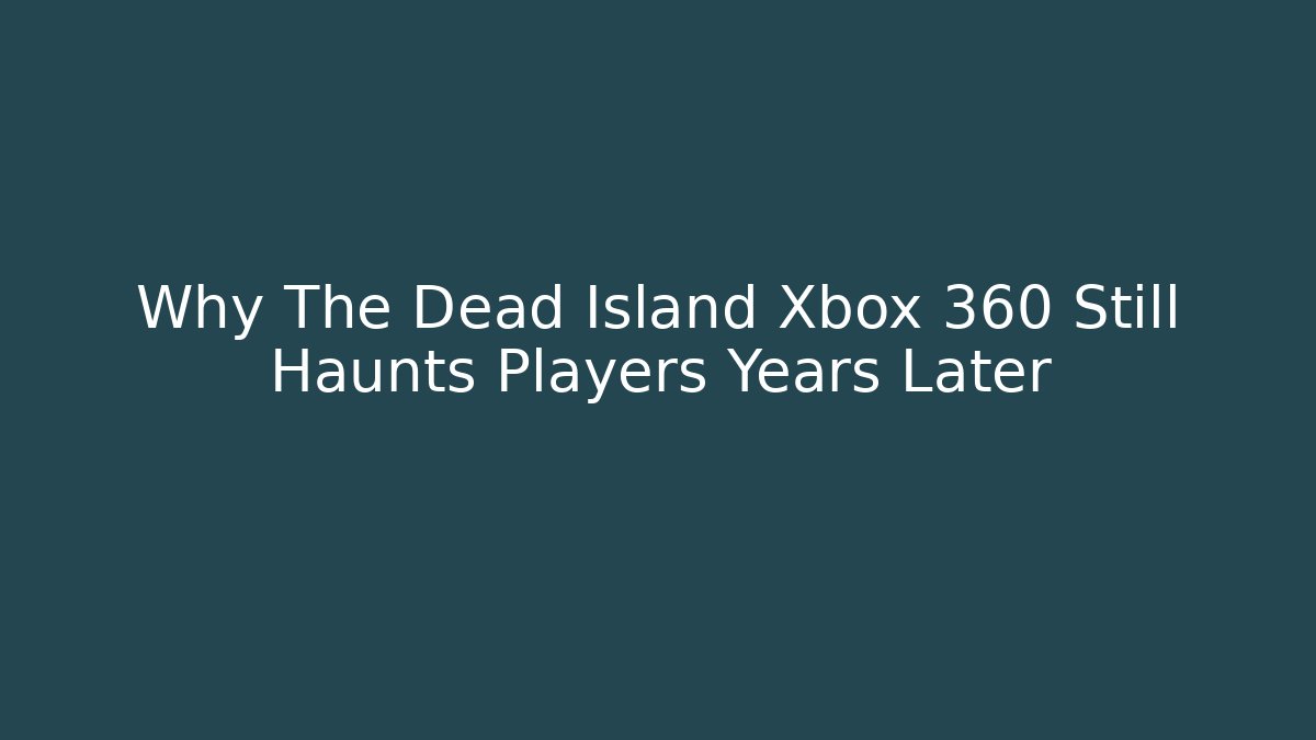 Why The Dead Island Xbox 360 Still Haunts Players Years Later