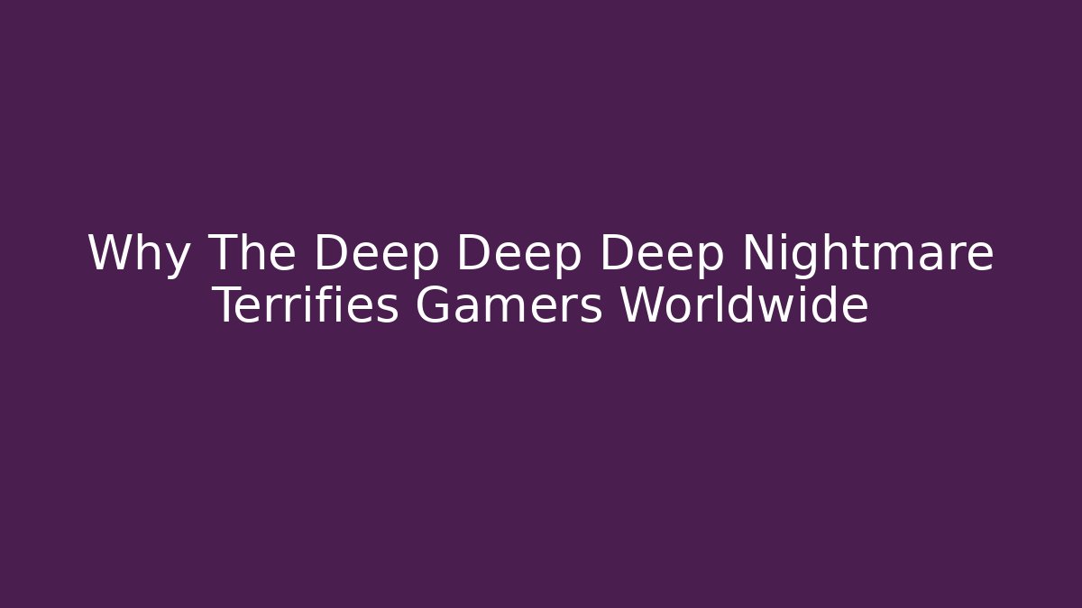 Why The Deep Deep Deep Nightmare Terrifies Gamers Worldwide