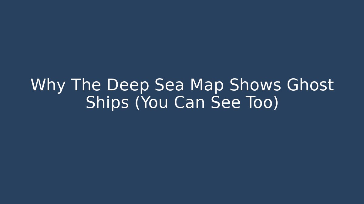 Why The Deep Sea Map Shows Ghost Ships (You Can See Too)