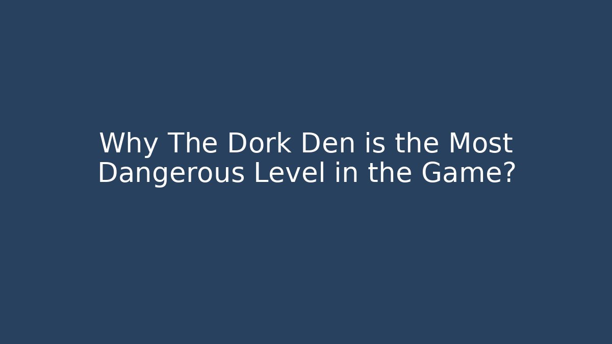 Why The Dork Den is the Most Dangerous Level in the Game?