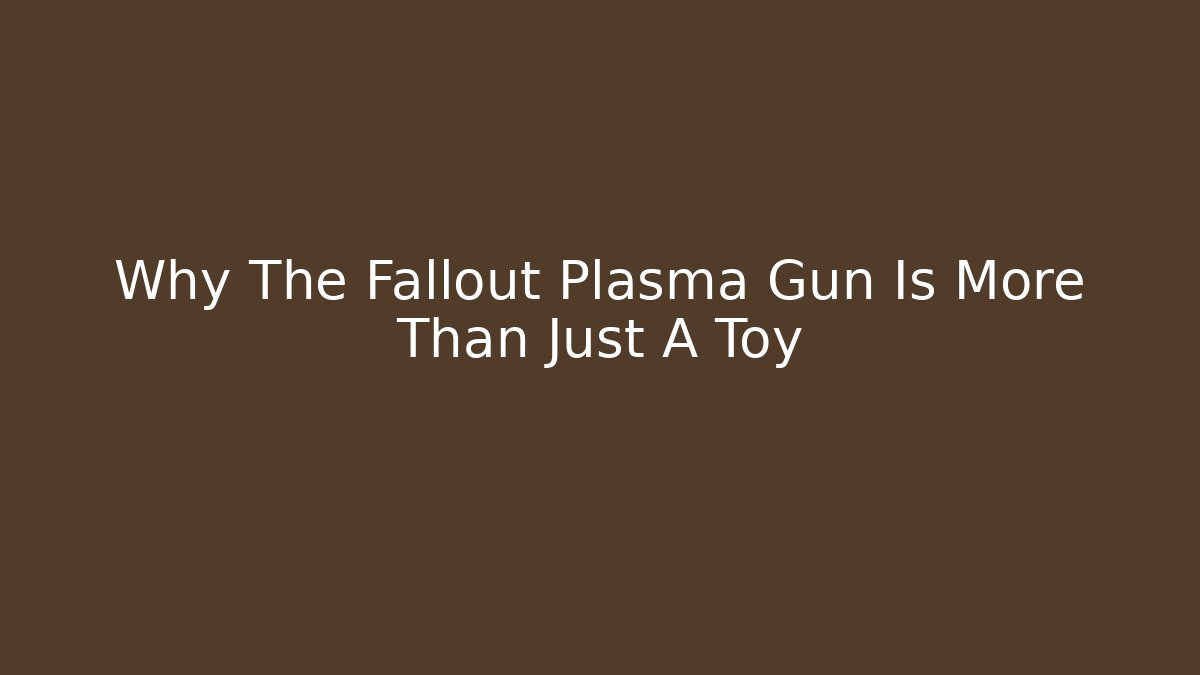 Why The Fallout Plasma Gun Is More Than Just A Toy