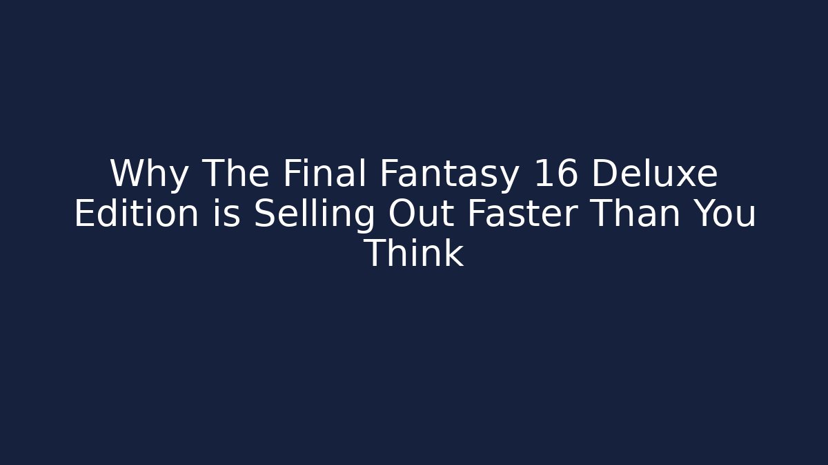 Why The Final Fantasy 16 Deluxe Edition is Selling Out Faster Than You Think