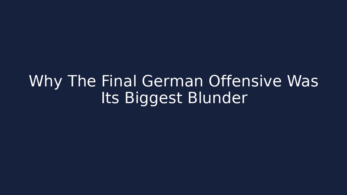 Why The Final German Offensive Was Its Biggest Blunder - Create More Assets