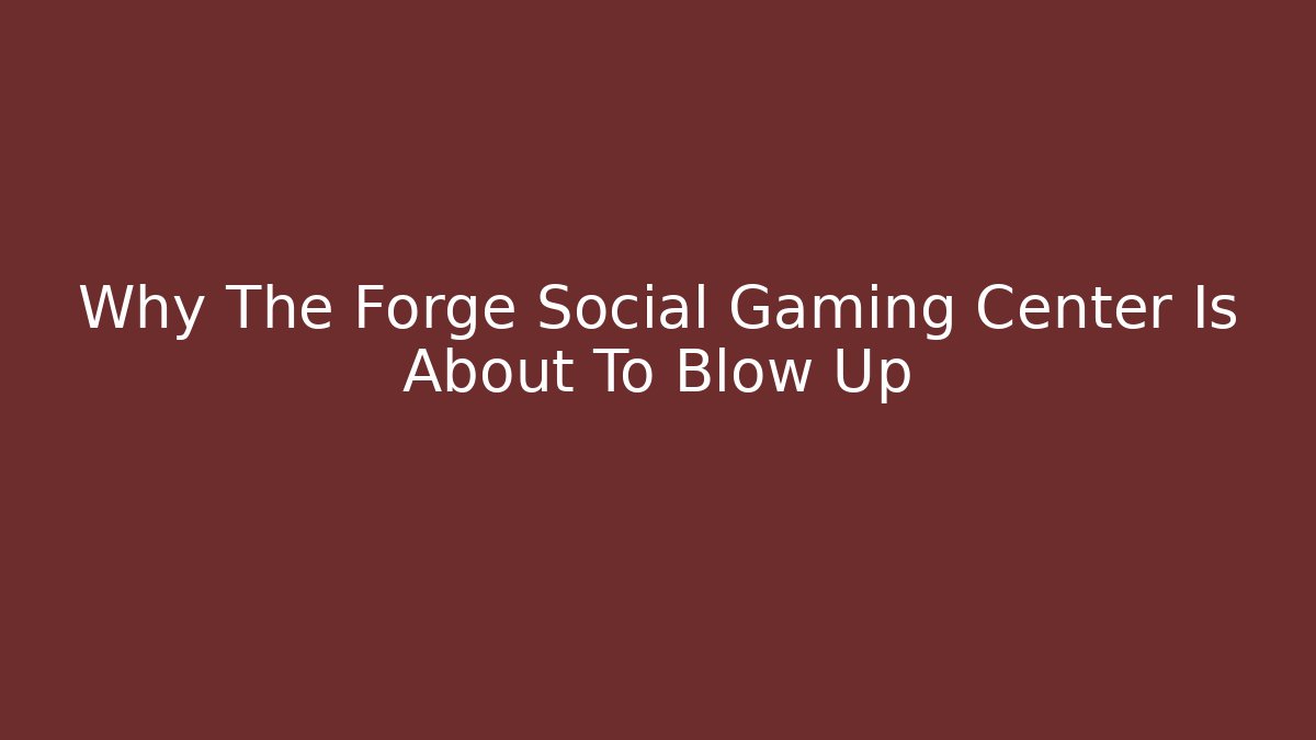 Why The Forge Social Gaming Center Is About To Blow Up