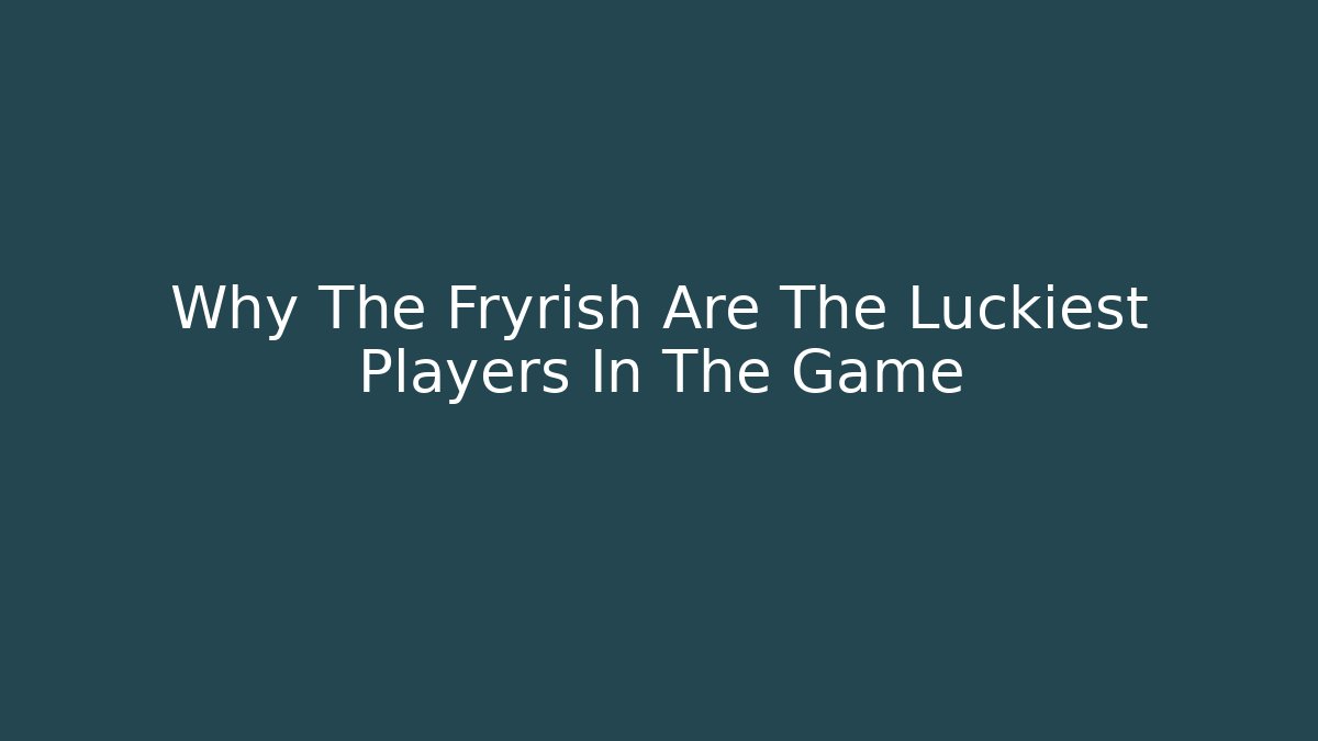 Why The Fryrish Are The Luckiest Players In The Game