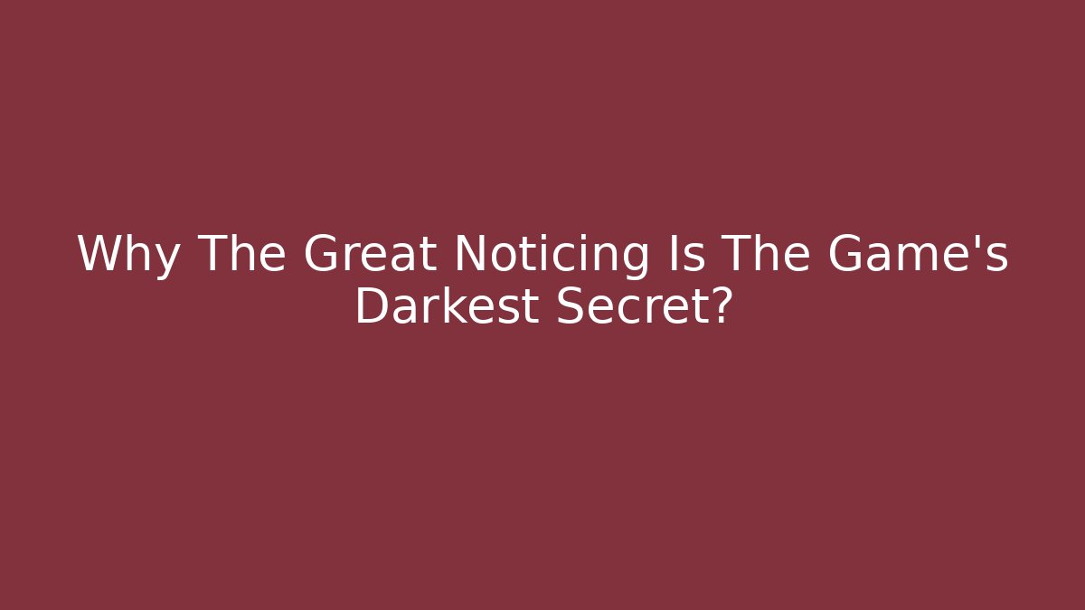 Why The Great Noticing Is The Game’s Darkest Secret?