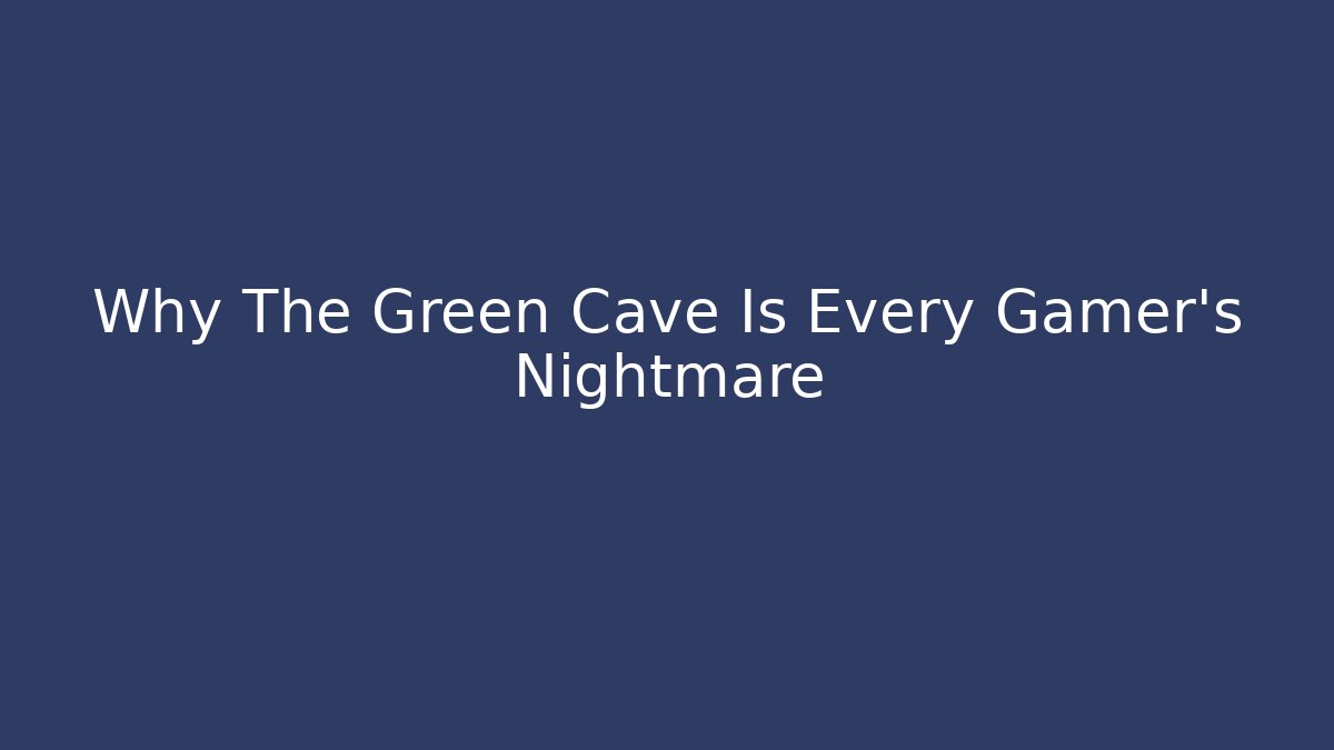 Why The Green Cave Is Every Gamer's Nightmare