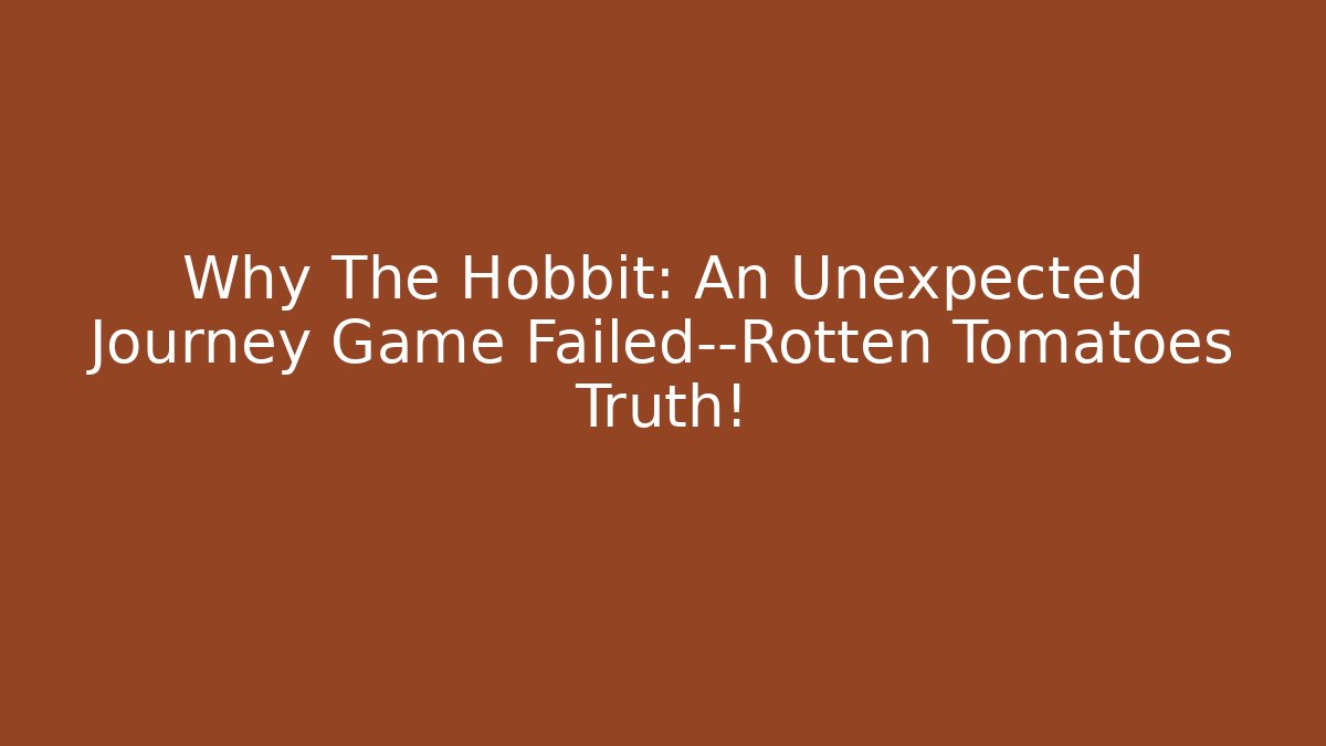 Why The Hobbit: An Unexpected Journey Game Failed—Rotten Tomatoes Truth!
