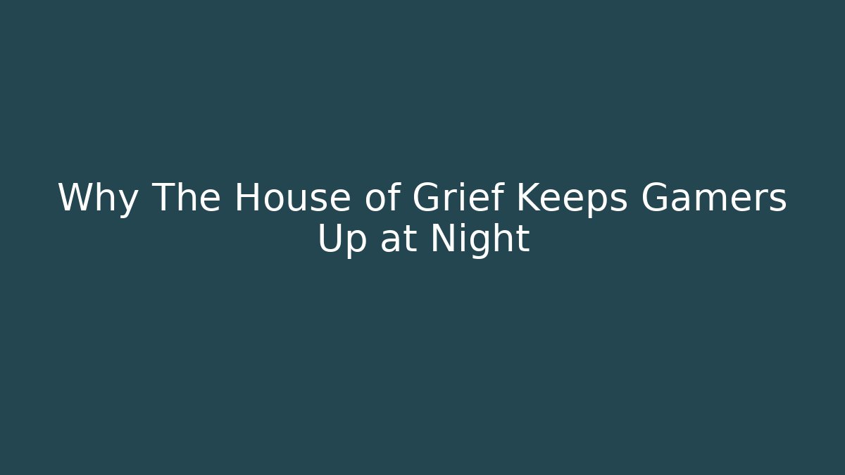 Why The House of Grief Keeps Gamers Up at Night