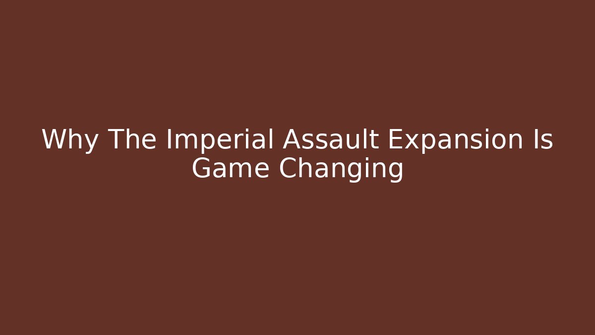 Why The Imperial Assault Expansion Is Game Changing