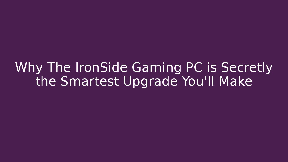 Why The IronSide Gaming PC is Secretly the Smartest Upgrade You'll Make