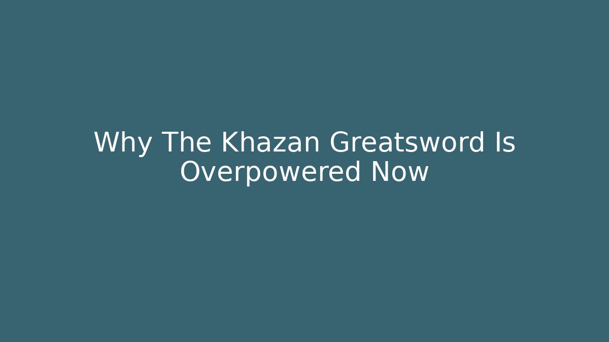 Why The Khazan Greatsword Is Overpowered Now