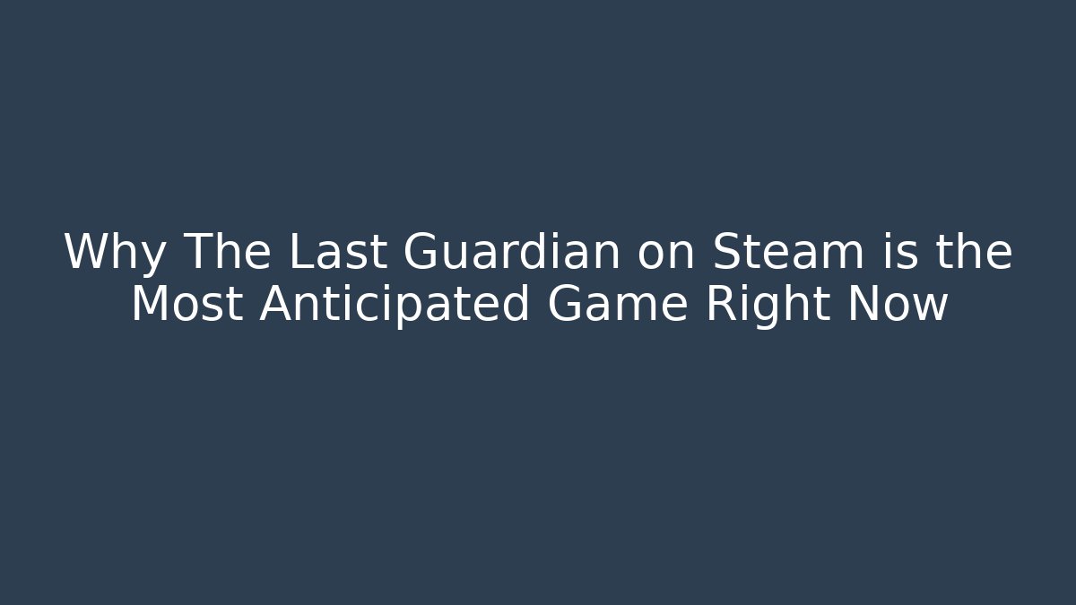 Why The Last Guardian on Steam is the Most Anticipated Game Right Now