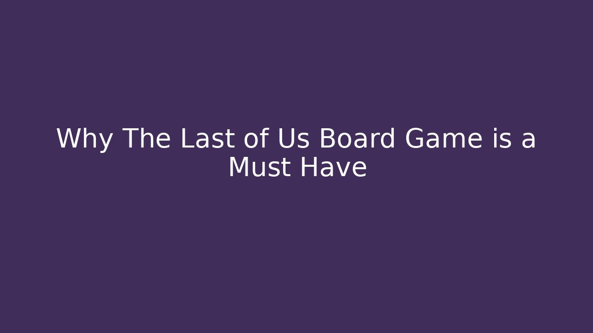 Why The Last of Us Board Game is a Must Have