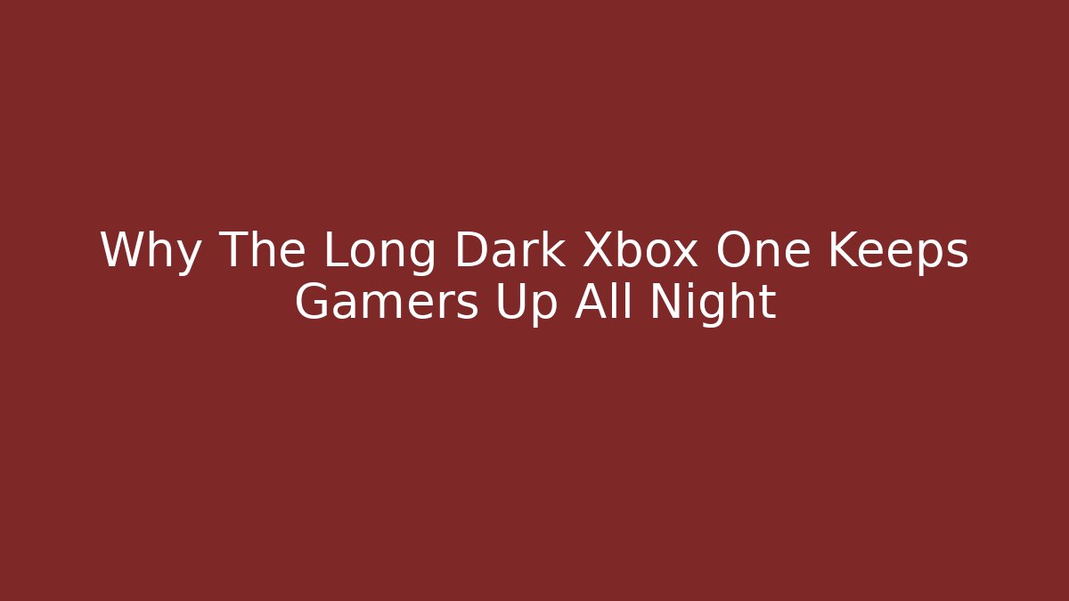 Why The Long Dark Xbox One Keeps Gamers Up All Night